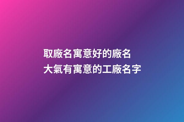 取廠名寓意好的廠名 大氣有寓意的工廠名字-第1張-公司起名-玄機(jī)派